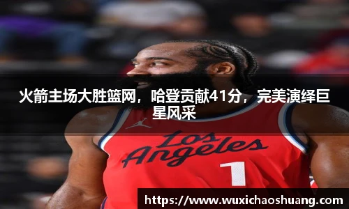 火箭主场大胜篮网，哈登贡献41分，完美演绎巨星风采