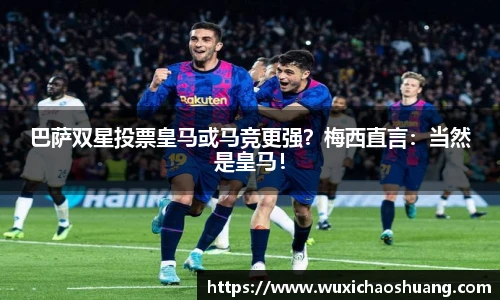 巴萨双星投票皇马或马竞更强？梅西直言：当然是皇马！