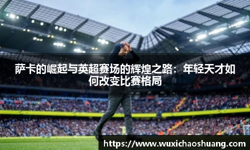 萨卡的崛起与英超赛场的辉煌之路：年轻天才如何改变比赛格局