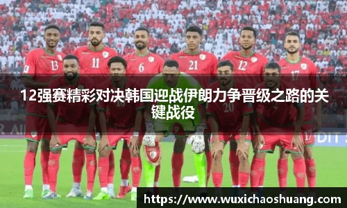 12强赛精彩对决韩国迎战伊朗力争晋级之路的关键战役